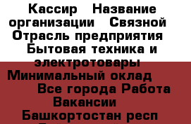 Кассир › Название организации ­ Связной › Отрасль предприятия ­ Бытовая техника и электротовары › Минимальный оклад ­ 35 000 - Все города Работа » Вакансии   . Башкортостан респ.,Баймакский р-н